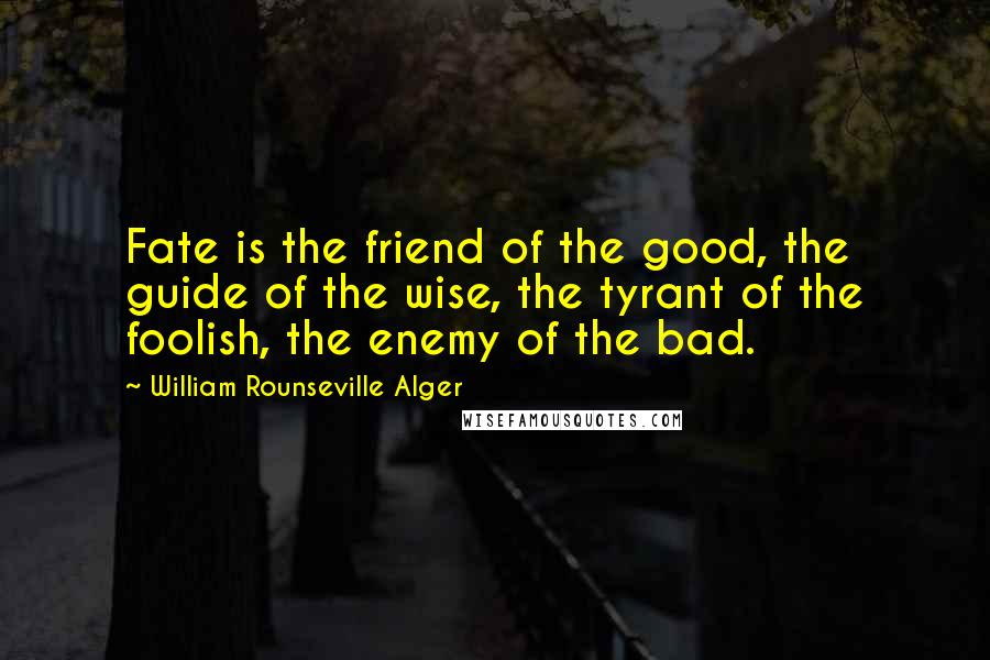 William Rounseville Alger Quotes: Fate is the friend of the good, the guide of the wise, the tyrant of the foolish, the enemy of the bad.