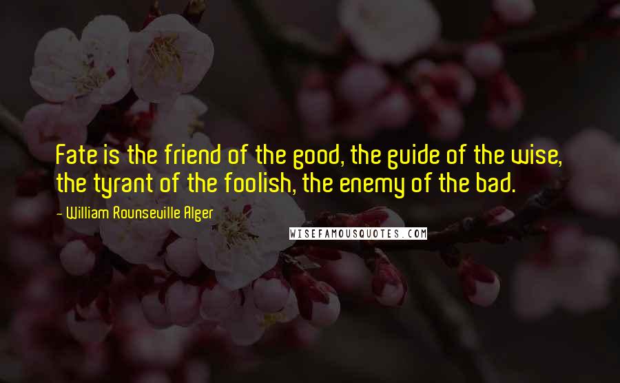 William Rounseville Alger Quotes: Fate is the friend of the good, the guide of the wise, the tyrant of the foolish, the enemy of the bad.