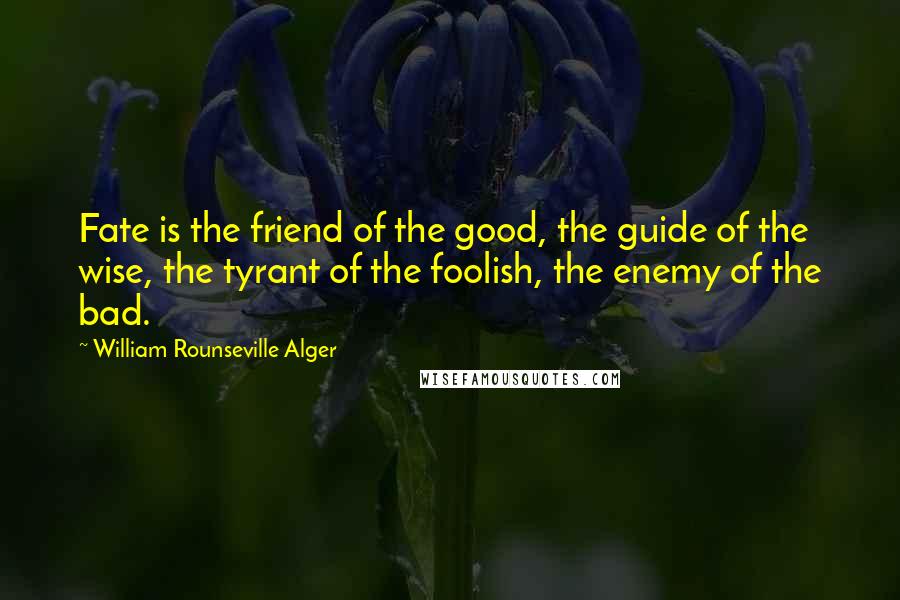 William Rounseville Alger Quotes: Fate is the friend of the good, the guide of the wise, the tyrant of the foolish, the enemy of the bad.