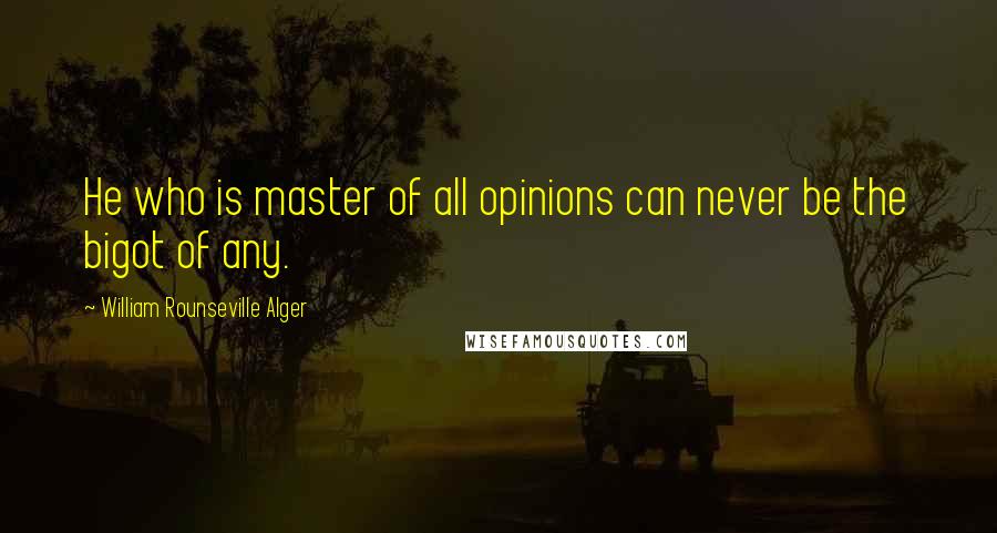 William Rounseville Alger Quotes: He who is master of all opinions can never be the bigot of any.