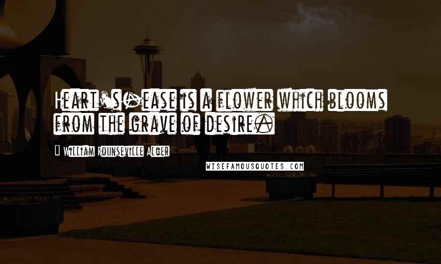 William Rounseville Alger Quotes: Heart's-ease is a flower which blooms from the grave of desire.