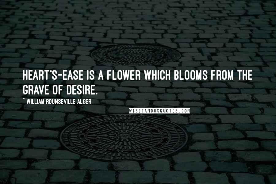 William Rounseville Alger Quotes: Heart's-ease is a flower which blooms from the grave of desire.