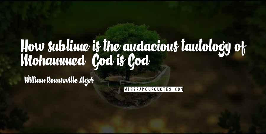 William Rounseville Alger Quotes: How sublime is the audacious tautology of Mohammed, God is God!