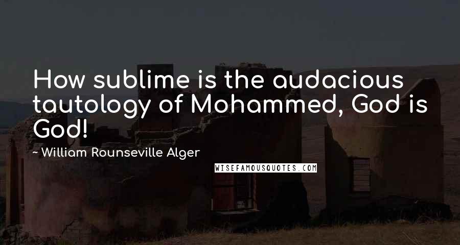 William Rounseville Alger Quotes: How sublime is the audacious tautology of Mohammed, God is God!