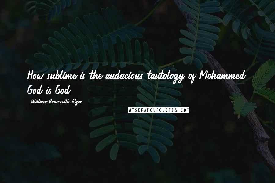 William Rounseville Alger Quotes: How sublime is the audacious tautology of Mohammed, God is God!