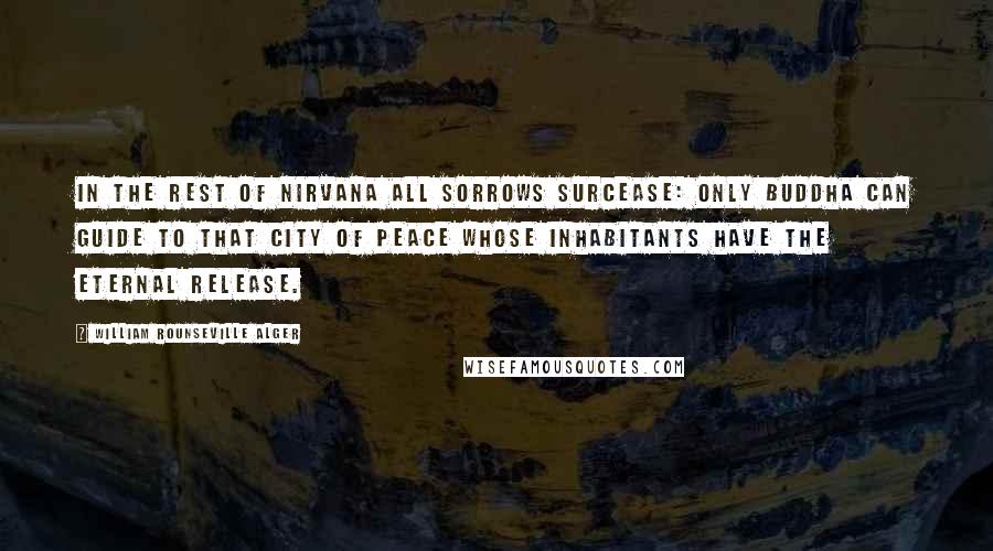 William Rounseville Alger Quotes: In the rest of Nirvana all sorrows surcease: Only Buddha can guide to that city of Peace Whose inhabitants have the eternal release.