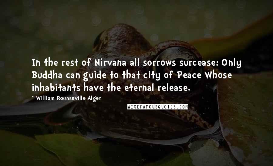 William Rounseville Alger Quotes: In the rest of Nirvana all sorrows surcease: Only Buddha can guide to that city of Peace Whose inhabitants have the eternal release.