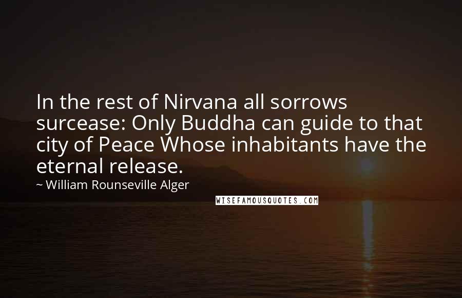 William Rounseville Alger Quotes: In the rest of Nirvana all sorrows surcease: Only Buddha can guide to that city of Peace Whose inhabitants have the eternal release.