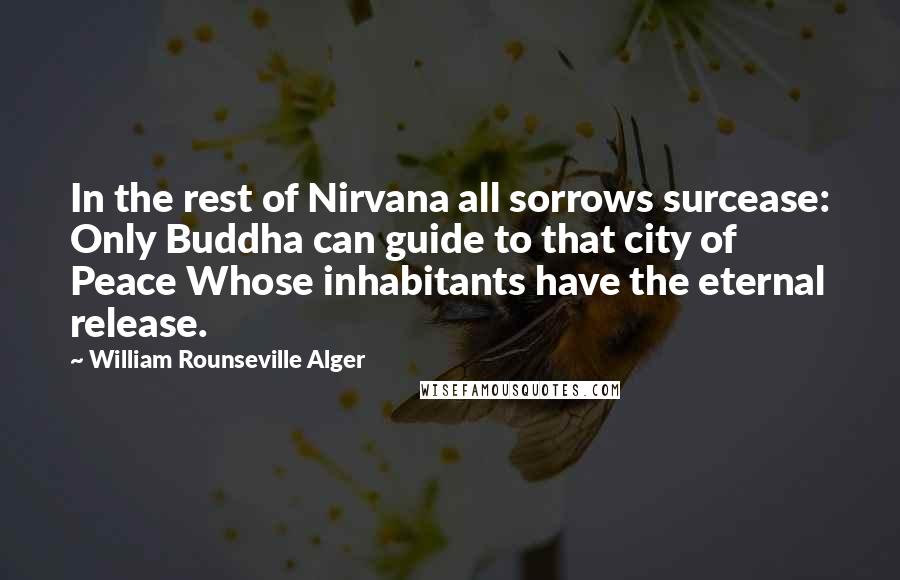 William Rounseville Alger Quotes: In the rest of Nirvana all sorrows surcease: Only Buddha can guide to that city of Peace Whose inhabitants have the eternal release.