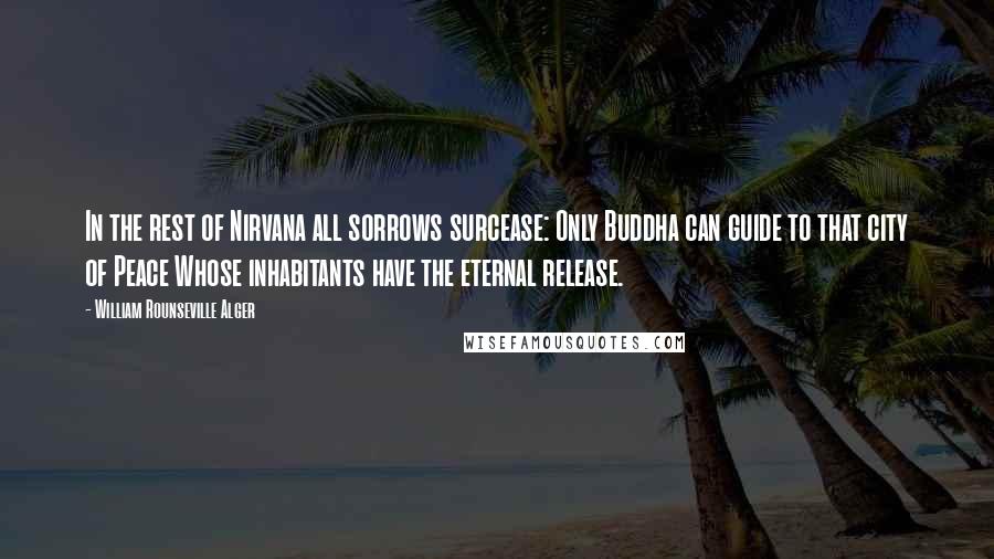 William Rounseville Alger Quotes: In the rest of Nirvana all sorrows surcease: Only Buddha can guide to that city of Peace Whose inhabitants have the eternal release.