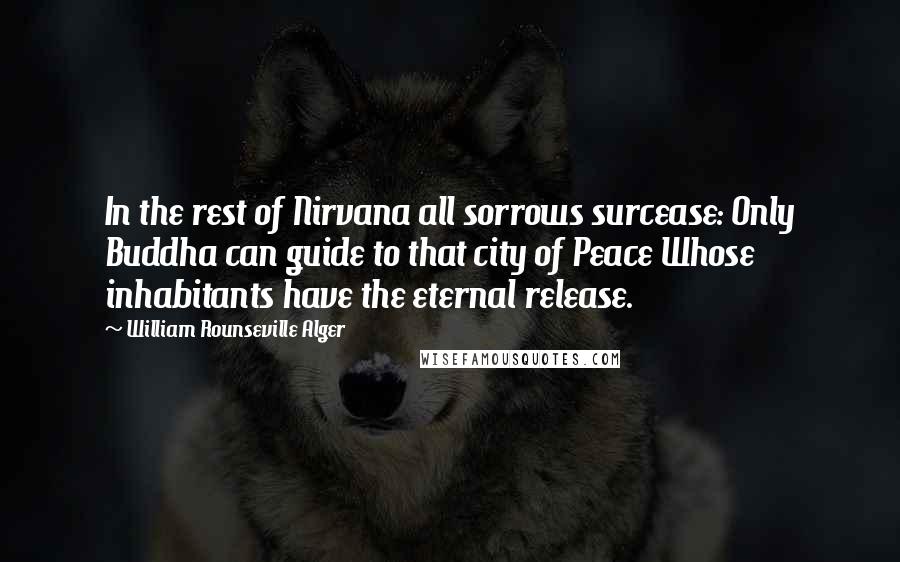 William Rounseville Alger Quotes: In the rest of Nirvana all sorrows surcease: Only Buddha can guide to that city of Peace Whose inhabitants have the eternal release.