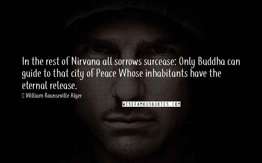 William Rounseville Alger Quotes: In the rest of Nirvana all sorrows surcease: Only Buddha can guide to that city of Peace Whose inhabitants have the eternal release.
