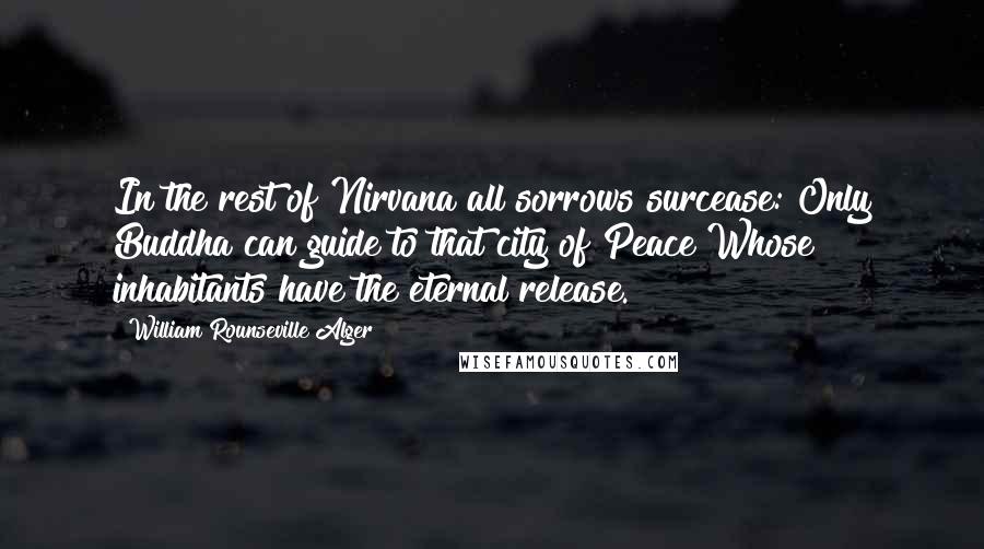 William Rounseville Alger Quotes: In the rest of Nirvana all sorrows surcease: Only Buddha can guide to that city of Peace Whose inhabitants have the eternal release.