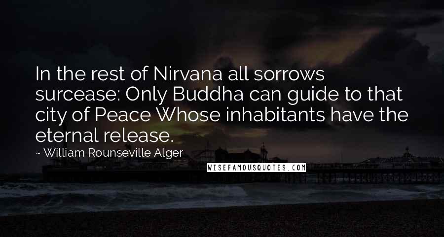 William Rounseville Alger Quotes: In the rest of Nirvana all sorrows surcease: Only Buddha can guide to that city of Peace Whose inhabitants have the eternal release.