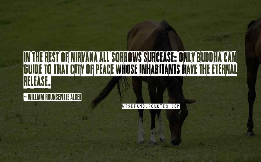 William Rounseville Alger Quotes: In the rest of Nirvana all sorrows surcease: Only Buddha can guide to that city of Peace Whose inhabitants have the eternal release.