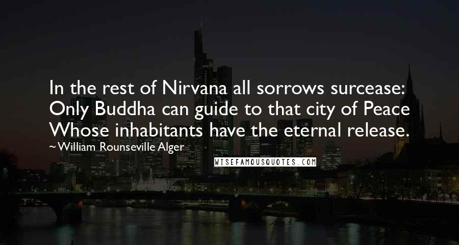 William Rounseville Alger Quotes: In the rest of Nirvana all sorrows surcease: Only Buddha can guide to that city of Peace Whose inhabitants have the eternal release.