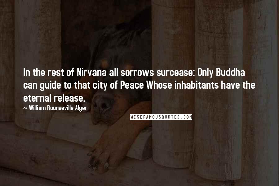 William Rounseville Alger Quotes: In the rest of Nirvana all sorrows surcease: Only Buddha can guide to that city of Peace Whose inhabitants have the eternal release.