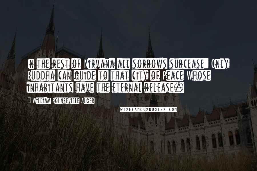 William Rounseville Alger Quotes: In the rest of Nirvana all sorrows surcease: Only Buddha can guide to that city of Peace Whose inhabitants have the eternal release.