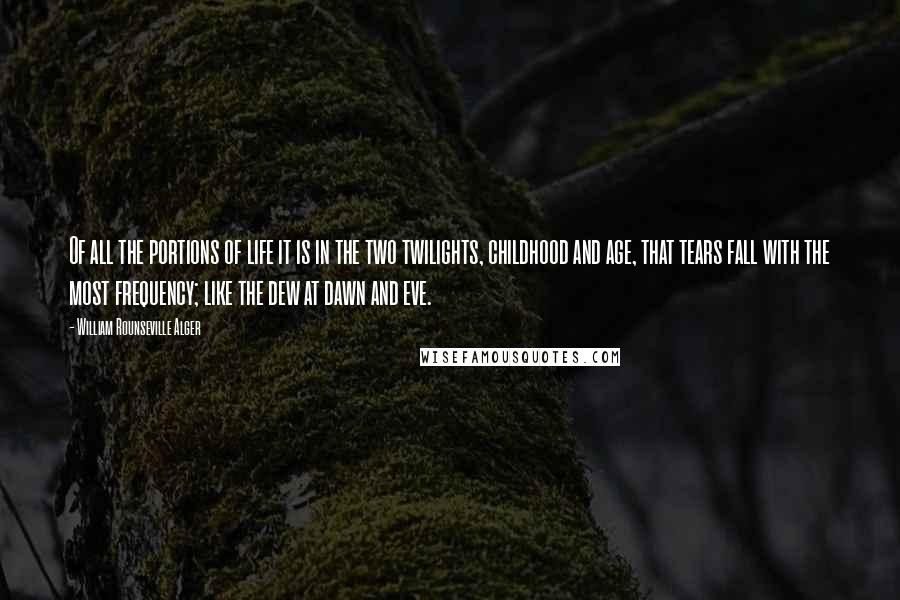 William Rounseville Alger Quotes: Of all the portions of life it is in the two twilights, childhood and age, that tears fall with the most frequency; like the dew at dawn and eve.