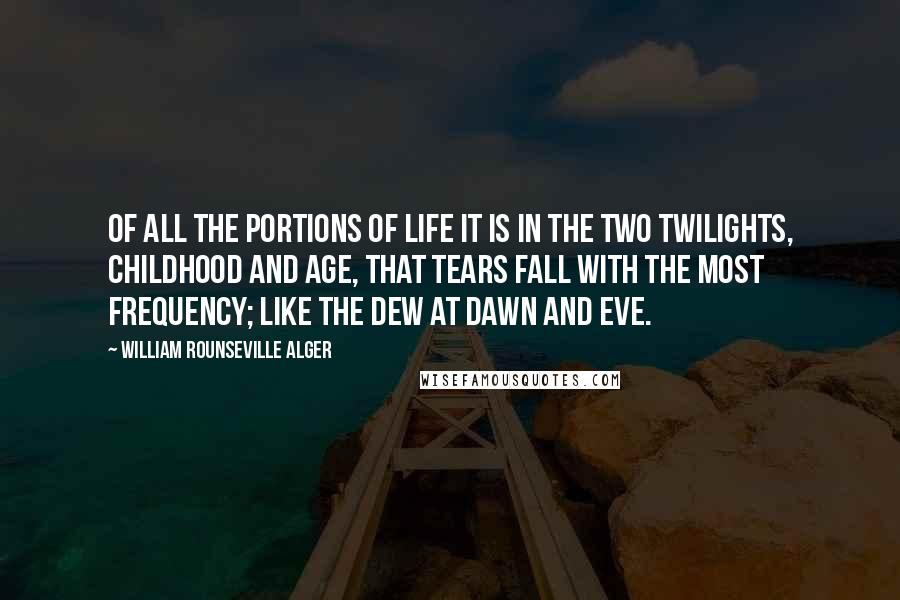 William Rounseville Alger Quotes: Of all the portions of life it is in the two twilights, childhood and age, that tears fall with the most frequency; like the dew at dawn and eve.