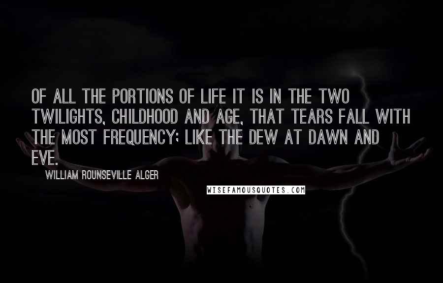 William Rounseville Alger Quotes: Of all the portions of life it is in the two twilights, childhood and age, that tears fall with the most frequency; like the dew at dawn and eve.