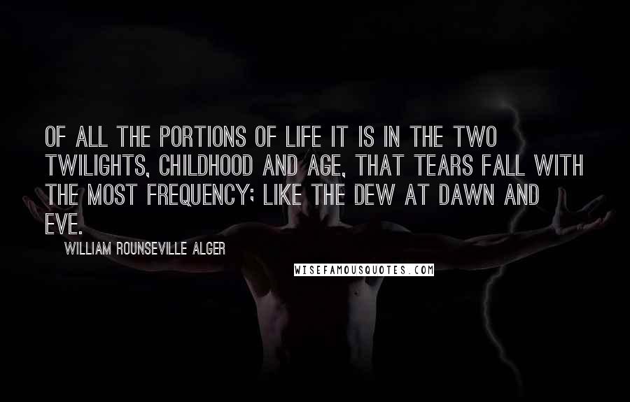 William Rounseville Alger Quotes: Of all the portions of life it is in the two twilights, childhood and age, that tears fall with the most frequency; like the dew at dawn and eve.