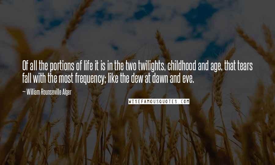 William Rounseville Alger Quotes: Of all the portions of life it is in the two twilights, childhood and age, that tears fall with the most frequency; like the dew at dawn and eve.