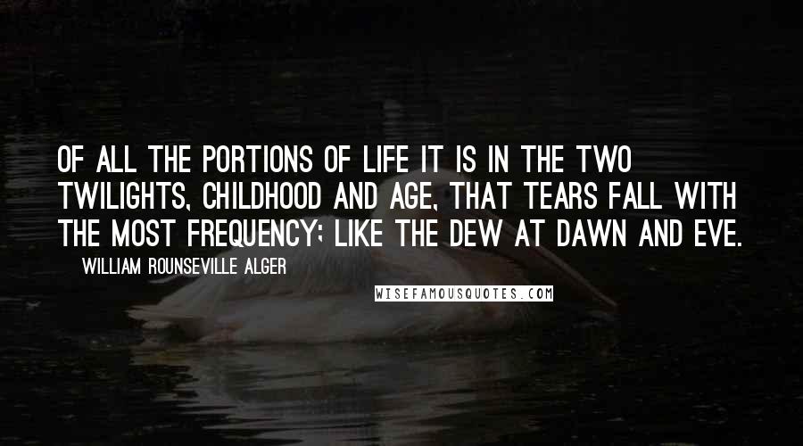 William Rounseville Alger Quotes: Of all the portions of life it is in the two twilights, childhood and age, that tears fall with the most frequency; like the dew at dawn and eve.