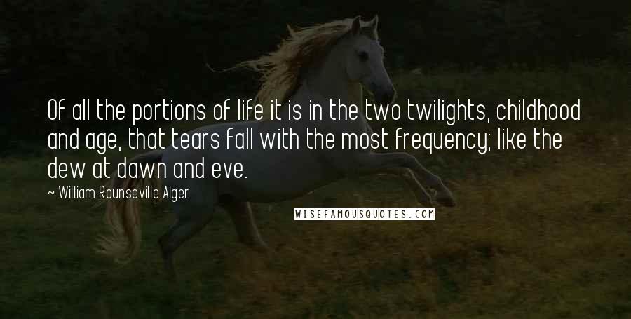 William Rounseville Alger Quotes: Of all the portions of life it is in the two twilights, childhood and age, that tears fall with the most frequency; like the dew at dawn and eve.