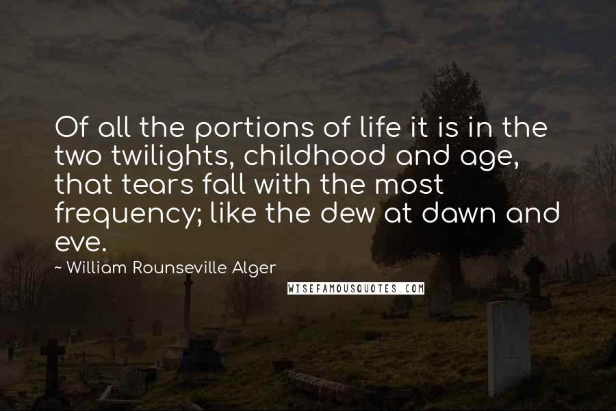 William Rounseville Alger Quotes: Of all the portions of life it is in the two twilights, childhood and age, that tears fall with the most frequency; like the dew at dawn and eve.