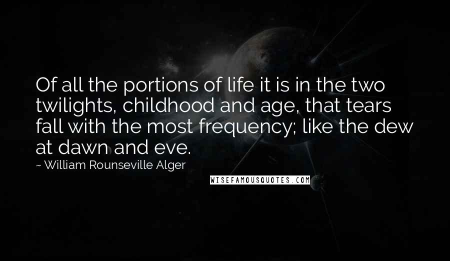 William Rounseville Alger Quotes: Of all the portions of life it is in the two twilights, childhood and age, that tears fall with the most frequency; like the dew at dawn and eve.