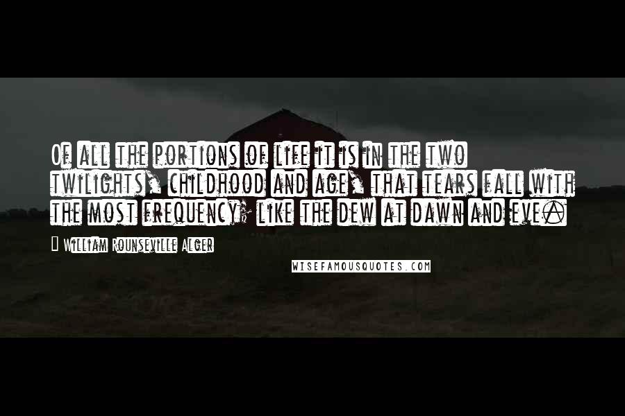 William Rounseville Alger Quotes: Of all the portions of life it is in the two twilights, childhood and age, that tears fall with the most frequency; like the dew at dawn and eve.