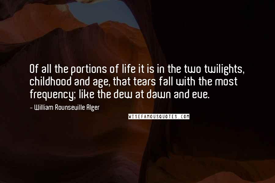 William Rounseville Alger Quotes: Of all the portions of life it is in the two twilights, childhood and age, that tears fall with the most frequency; like the dew at dawn and eve.