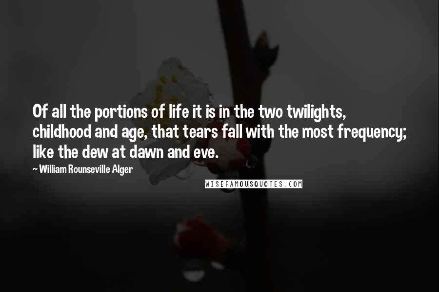 William Rounseville Alger Quotes: Of all the portions of life it is in the two twilights, childhood and age, that tears fall with the most frequency; like the dew at dawn and eve.