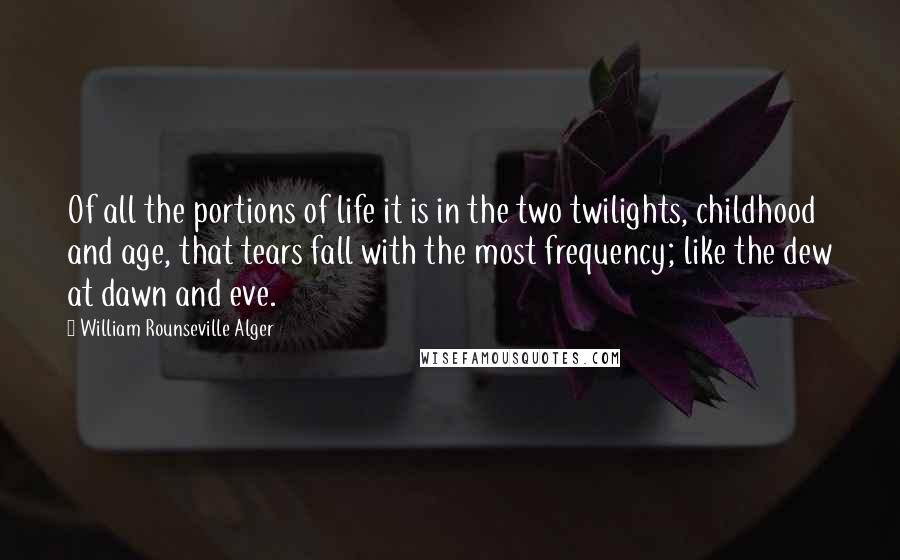 William Rounseville Alger Quotes: Of all the portions of life it is in the two twilights, childhood and age, that tears fall with the most frequency; like the dew at dawn and eve.