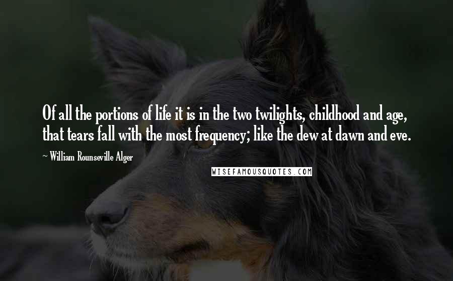 William Rounseville Alger Quotes: Of all the portions of life it is in the two twilights, childhood and age, that tears fall with the most frequency; like the dew at dawn and eve.