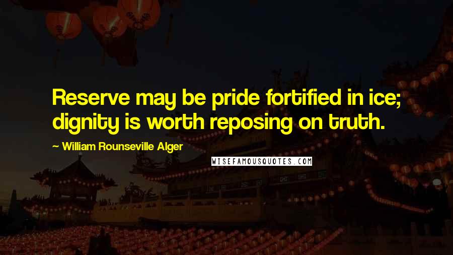 William Rounseville Alger Quotes: Reserve may be pride fortified in ice; dignity is worth reposing on truth.