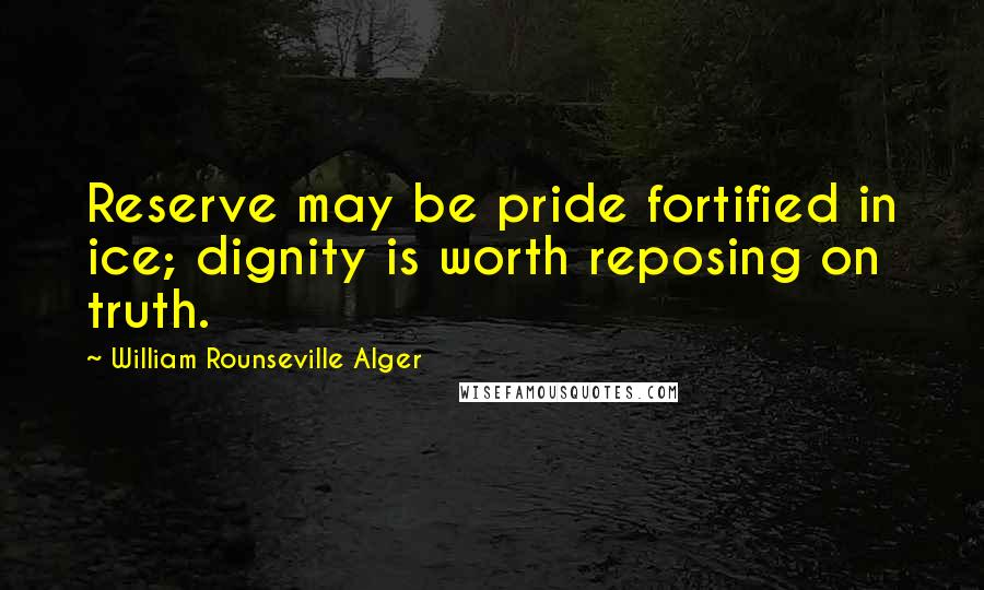 William Rounseville Alger Quotes: Reserve may be pride fortified in ice; dignity is worth reposing on truth.