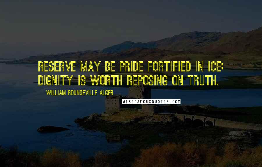 William Rounseville Alger Quotes: Reserve may be pride fortified in ice; dignity is worth reposing on truth.