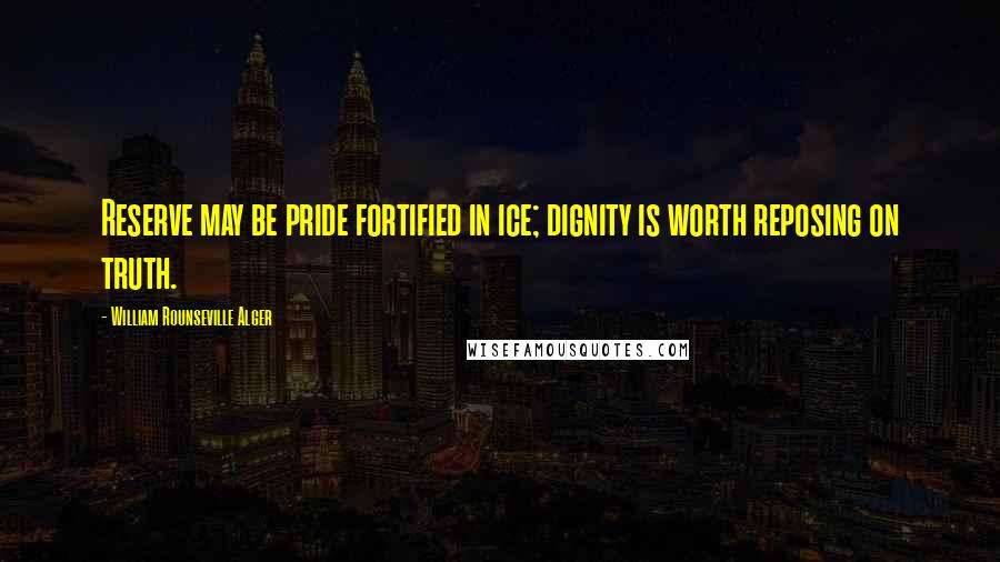William Rounseville Alger Quotes: Reserve may be pride fortified in ice; dignity is worth reposing on truth.