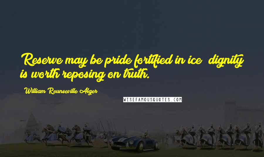 William Rounseville Alger Quotes: Reserve may be pride fortified in ice; dignity is worth reposing on truth.