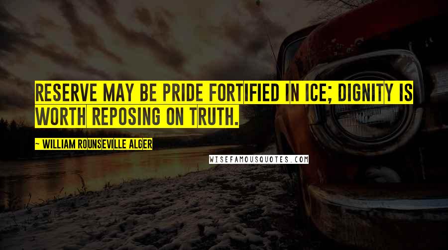 William Rounseville Alger Quotes: Reserve may be pride fortified in ice; dignity is worth reposing on truth.