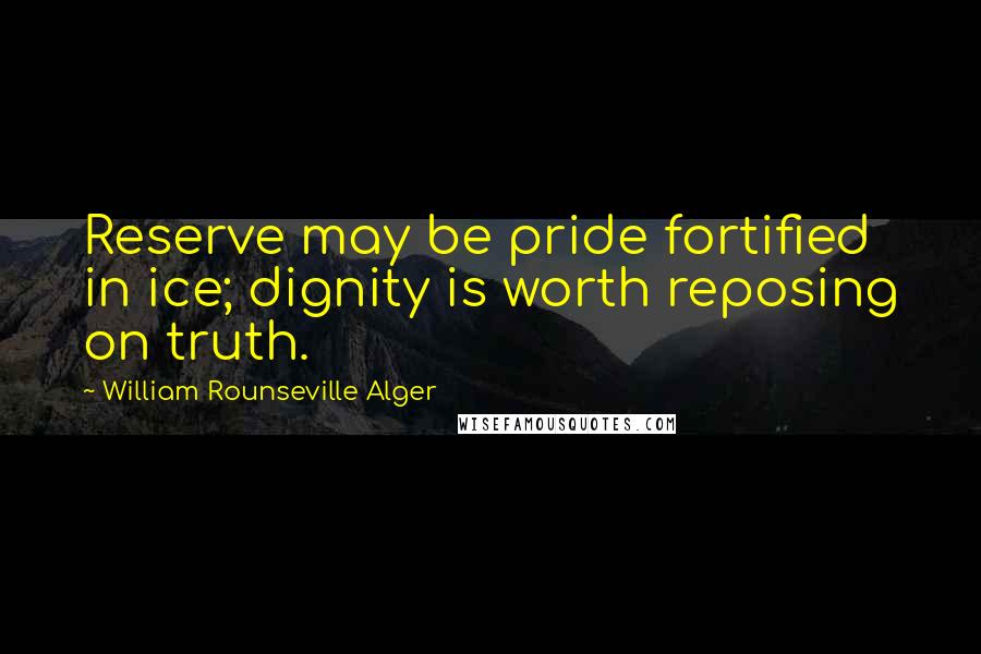 William Rounseville Alger Quotes: Reserve may be pride fortified in ice; dignity is worth reposing on truth.