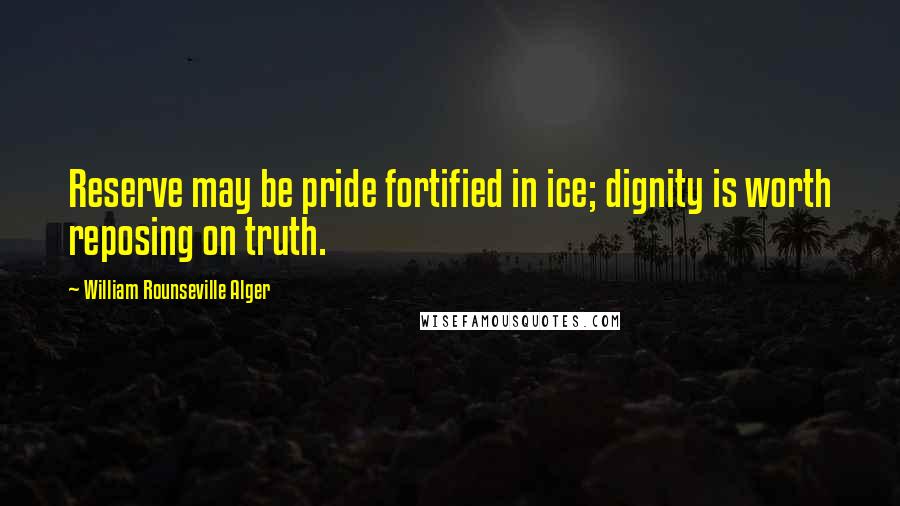 William Rounseville Alger Quotes: Reserve may be pride fortified in ice; dignity is worth reposing on truth.