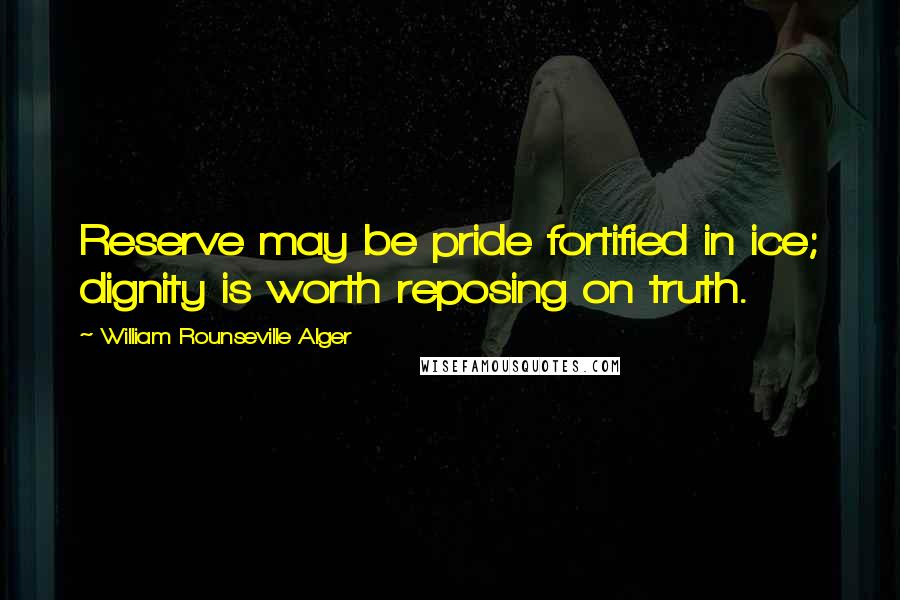 William Rounseville Alger Quotes: Reserve may be pride fortified in ice; dignity is worth reposing on truth.