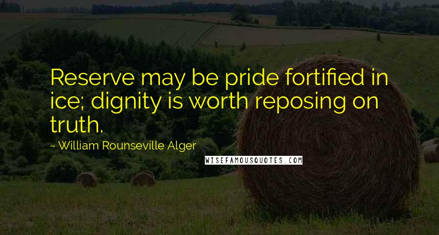 William Rounseville Alger Quotes: Reserve may be pride fortified in ice; dignity is worth reposing on truth.