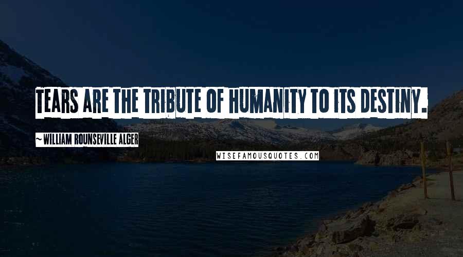 William Rounseville Alger Quotes: Tears are the tribute of humanity to its destiny.