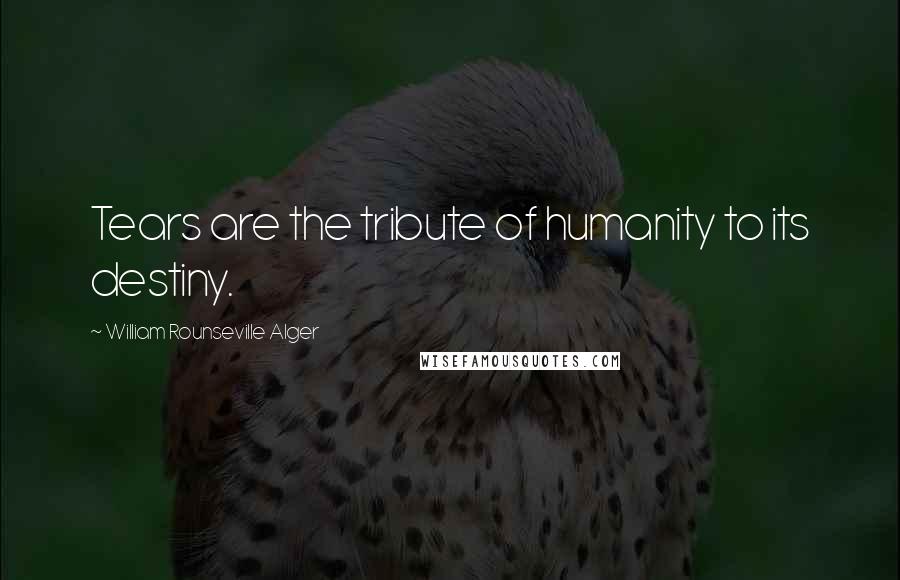 William Rounseville Alger Quotes: Tears are the tribute of humanity to its destiny.