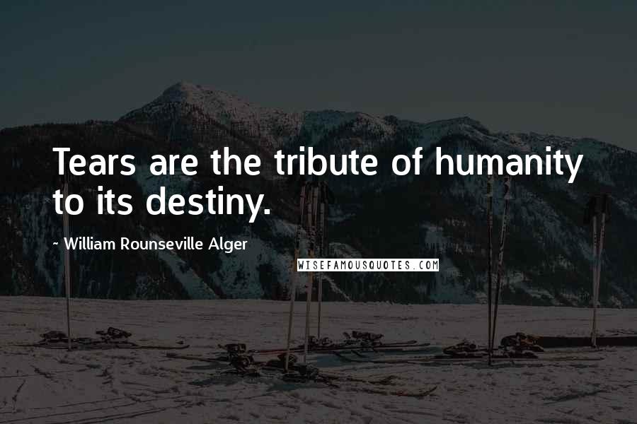 William Rounseville Alger Quotes: Tears are the tribute of humanity to its destiny.