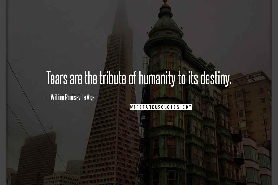 William Rounseville Alger Quotes: Tears are the tribute of humanity to its destiny.